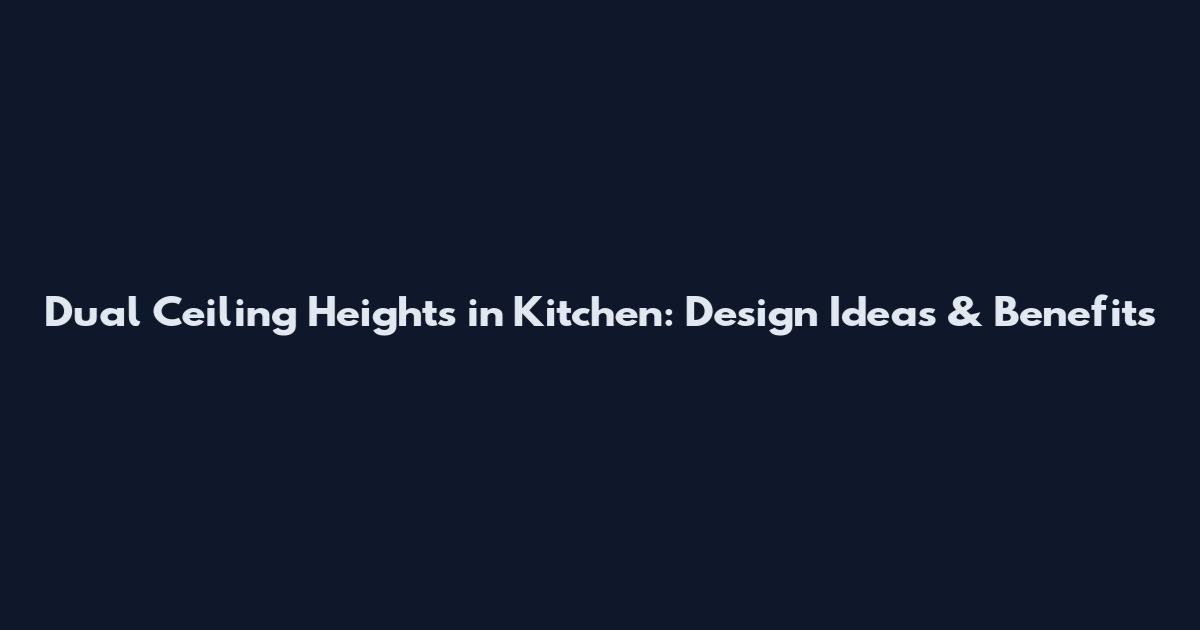 Dual Ceiling Heights in Kitchen: Design Ideas & Benefits