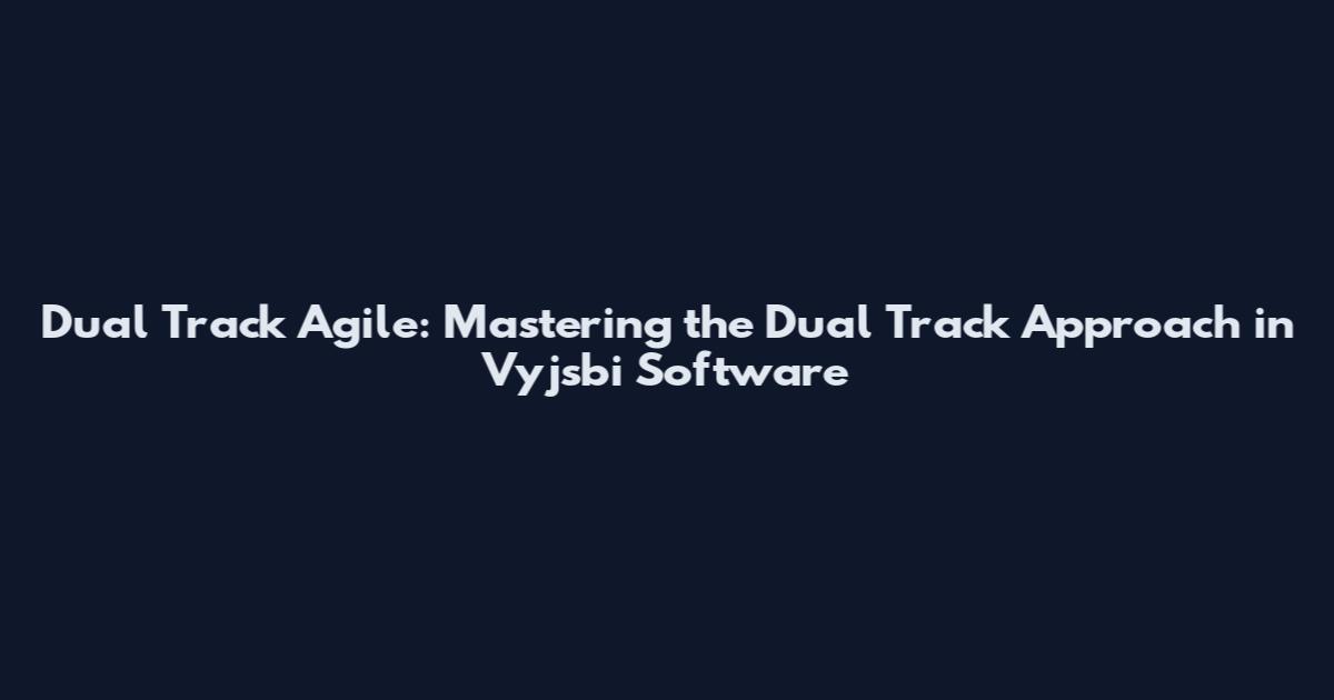 Dual Track Agile: Mastering the Dual Track Approach in Vyjsbi Software