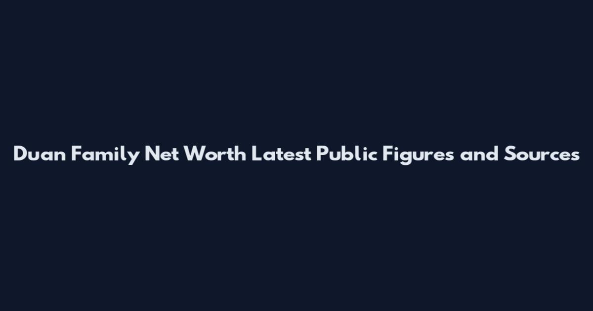 Duan Family Net Worth Latest Public Figures and Sources