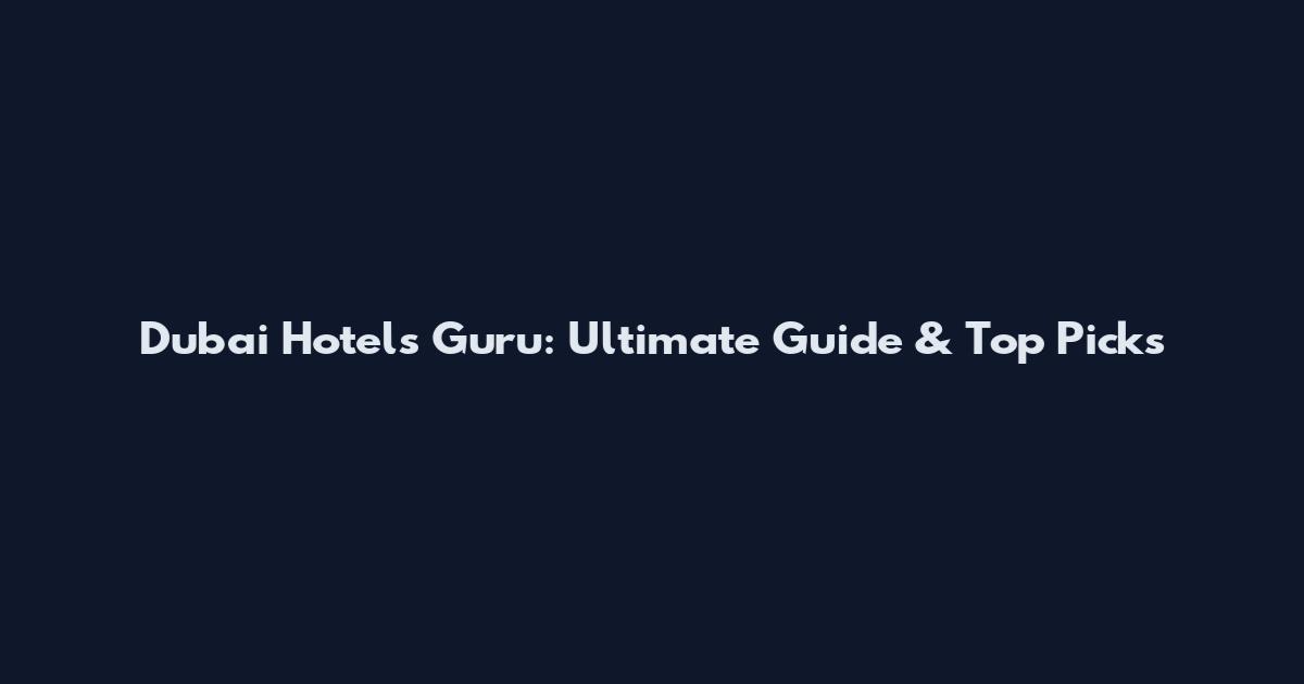 Dubai Hotels Guru: Ultimate Guide & Top Picks