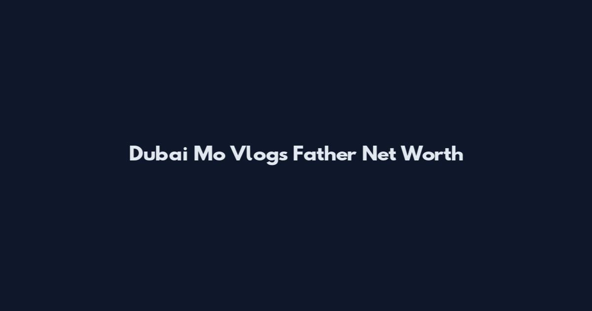 Dubai Mo Vlogs Father Net Worth