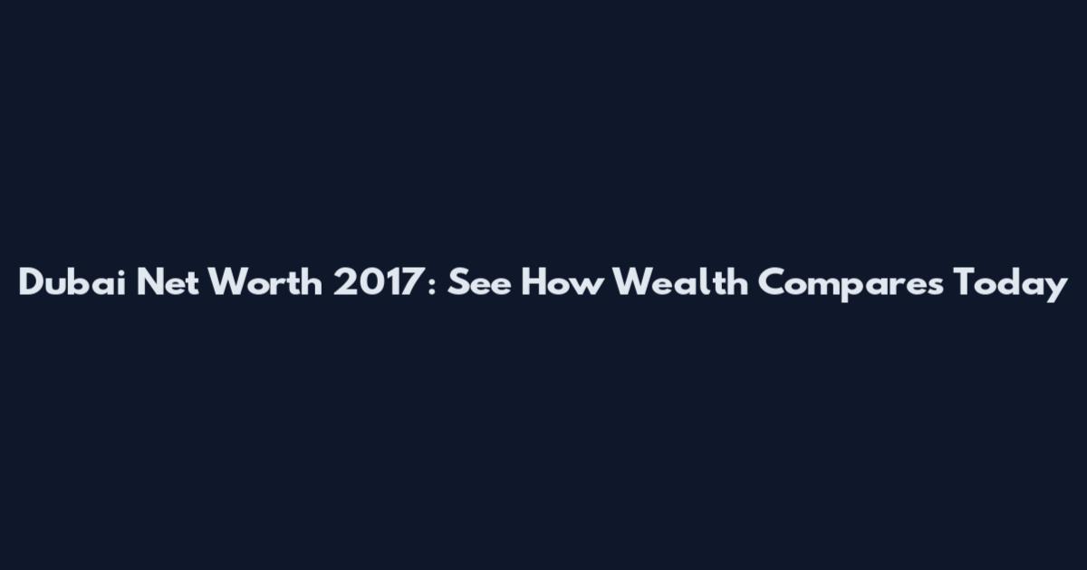 Dubai Net Worth 2017: See How Wealth Compares Today