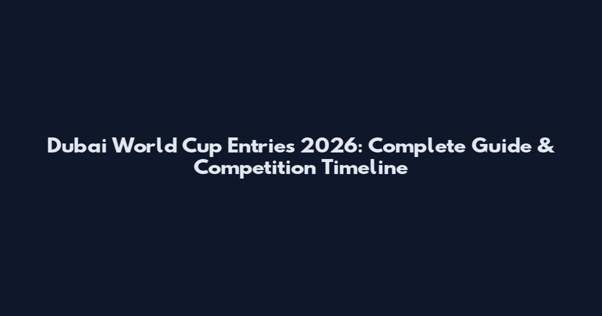 Dubai World Cup Entries 2026: Complete Guide & Competition Timeline