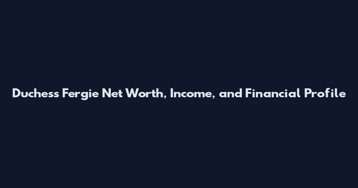Duchess Fergie Net Worth, Income, and Financial Profile