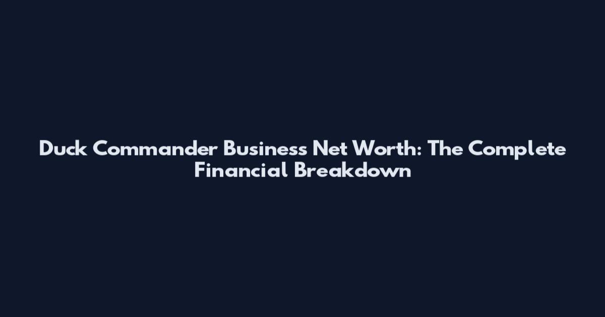Duck Commander Business Net Worth: The Complete Financial Breakdown