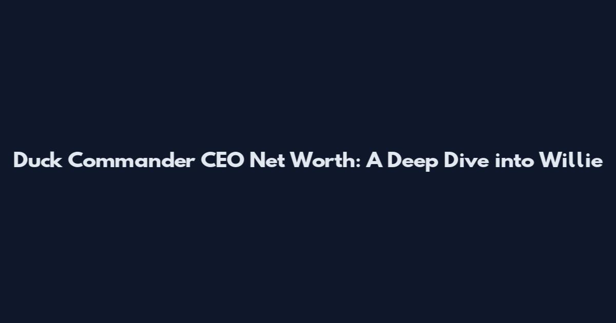 Duck Commander CEO Net Worth: A Deep Dive into Willie