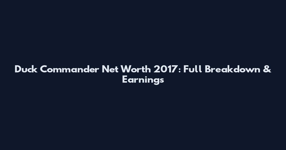 Duck Commander Net Worth 2017: Full Breakdown & Earnings