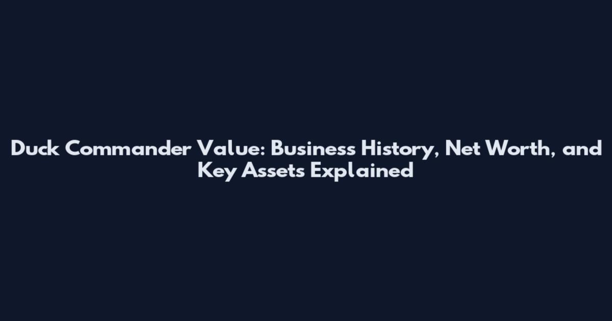 Duck Commander Value: Business History, Net Worth, and Key Assets Explained