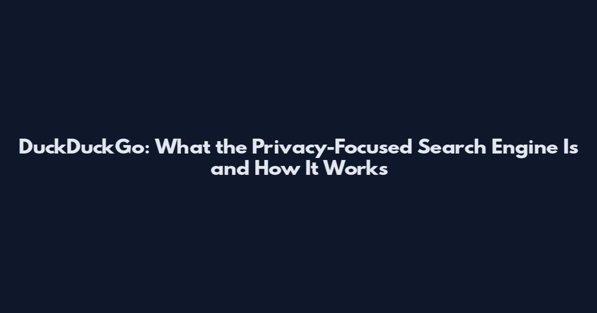 DuckDuckGo: What the Privacy-Focused Search Engine Is and How It Works