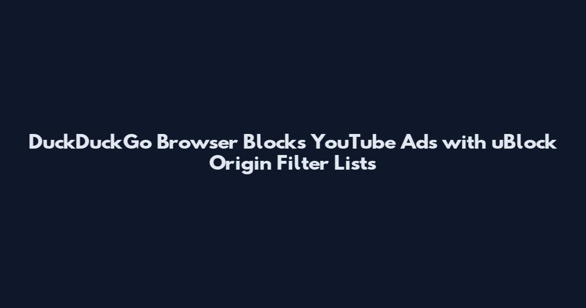 DuckDuckGo Browser Blocks YouTube Ads with uBlock Origin Filter Lists