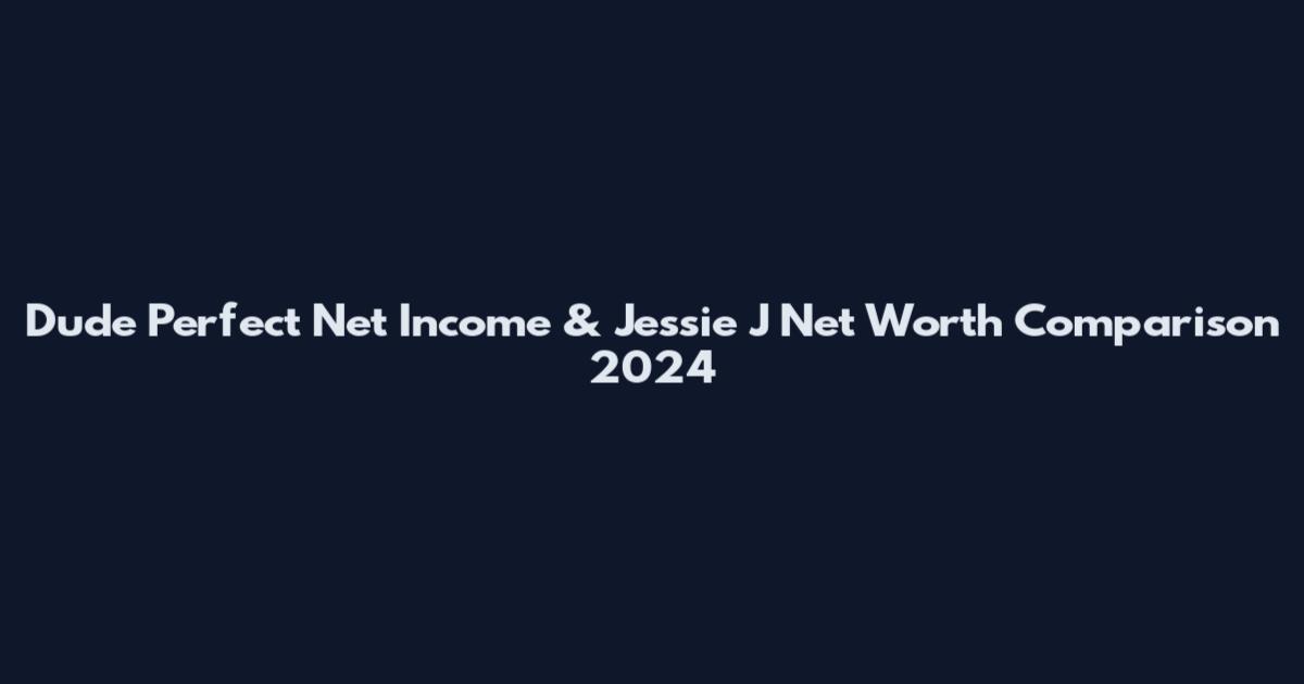 Dude Perfect Net Income & Jessie J Net Worth Comparison 2024