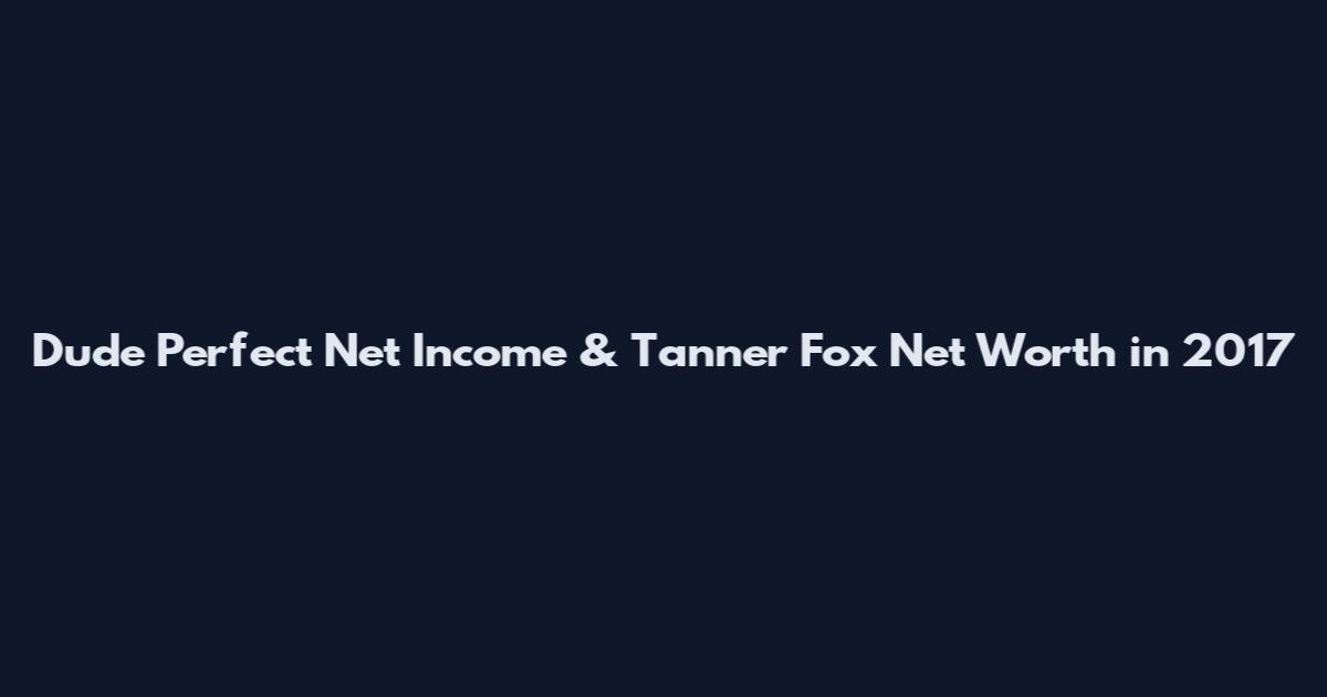 Dude Perfect Net Income & Tanner Fox Net Worth in 2017