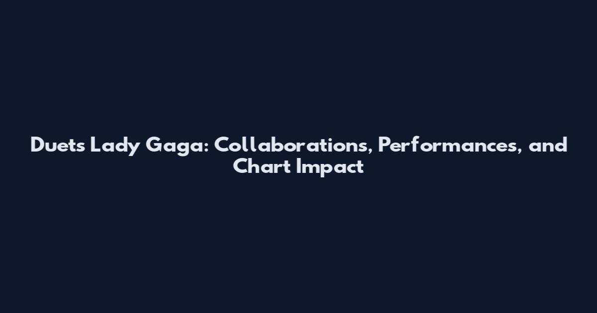 Duets Lady Gaga: Collaborations, Performances, and Chart Impact