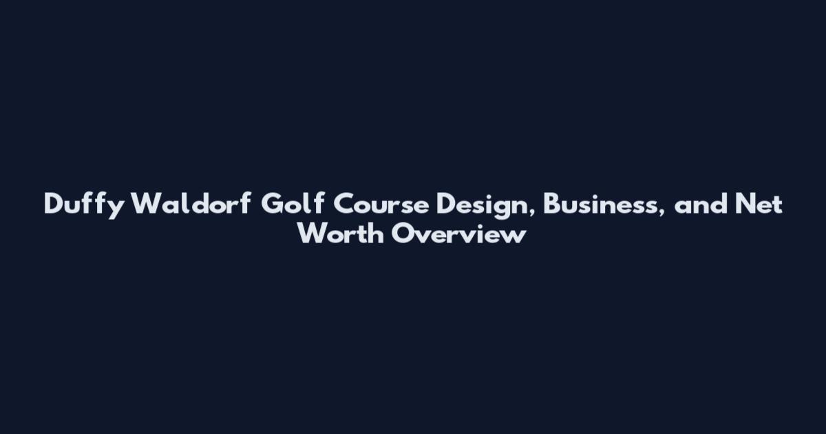 Duffy Waldorf Golf Course Design, Business, and Net Worth Overview