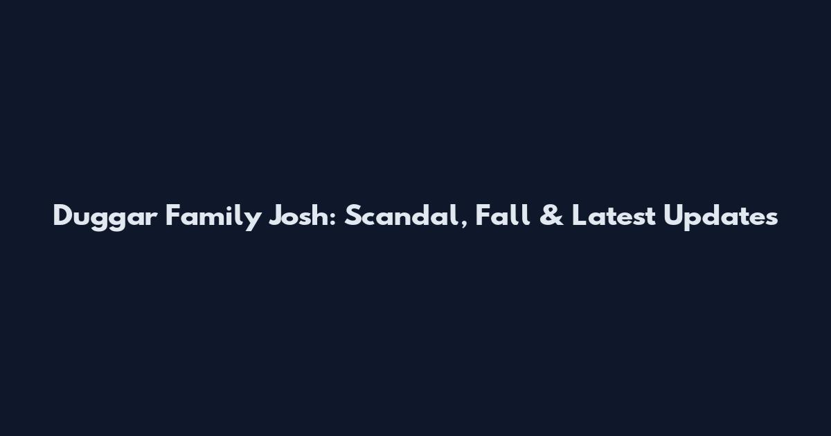 Duggar Family Josh: Scandal, Fall & Latest Updates
