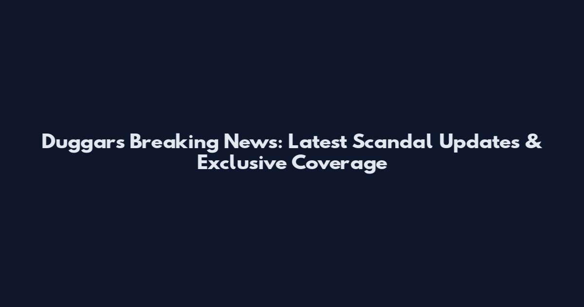 Duggars Breaking News: Latest Scandal Updates & Exclusive Coverage