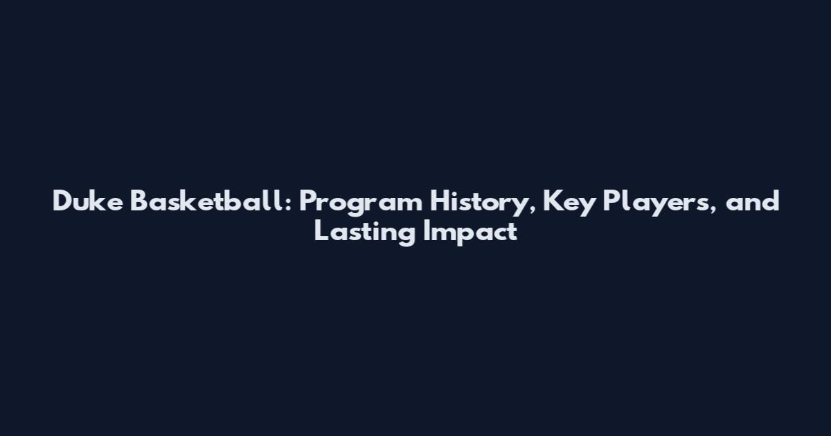 Duke Basketball: Program History, Key Players, and Lasting Impact