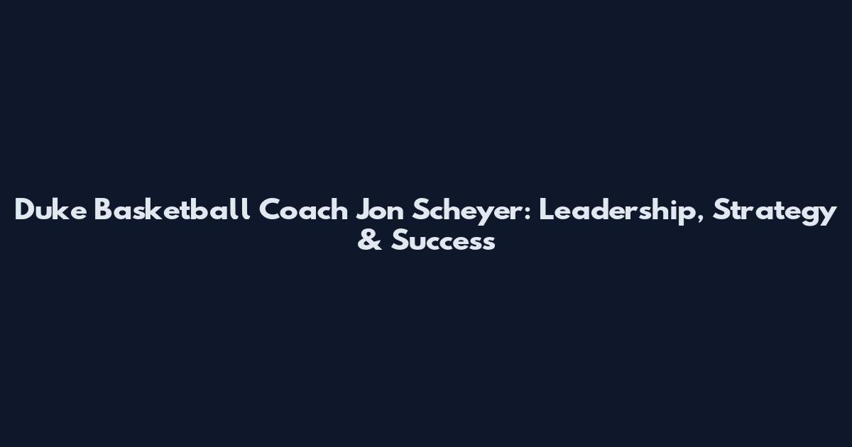 Duke Basketball Coach Jon Scheyer: Leadership, Strategy & Success