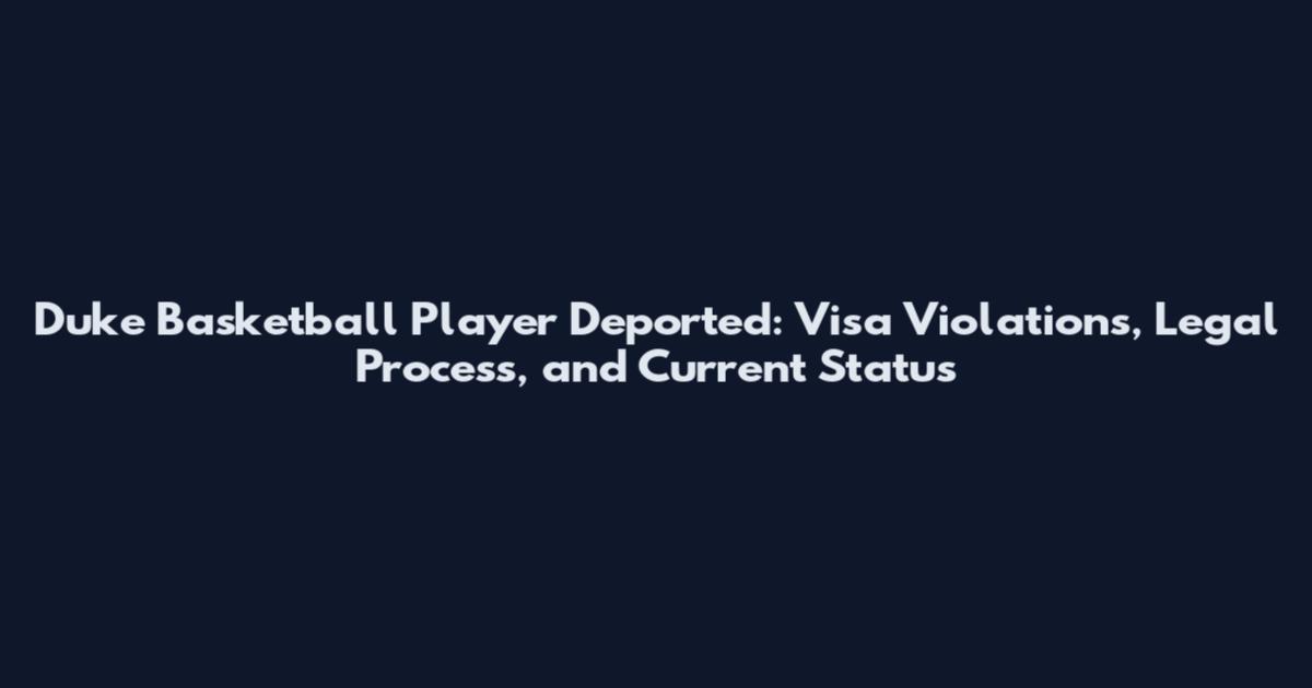 Duke Basketball Player Deported: Visa Violations, Legal Process, and Current Status