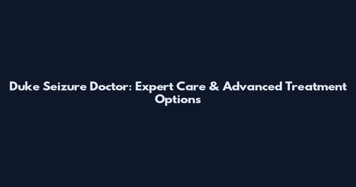 Duke Seizure Doctor: Expert Care & Advanced Treatment Options