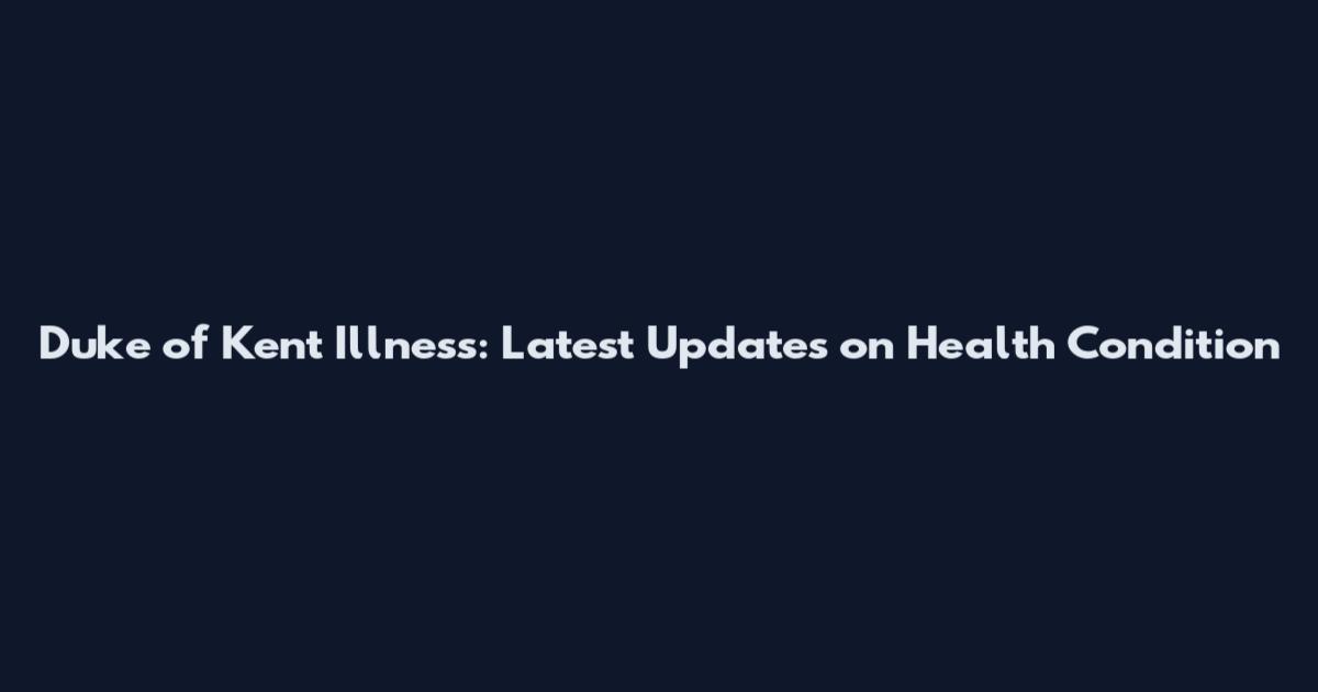 Duke of Kent Illness: Latest Updates on Health Condition