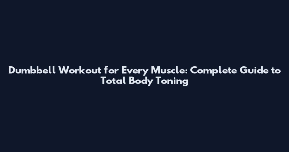 Dumbbell Workout for Every Muscle: Complete Guide to Total Body Toning