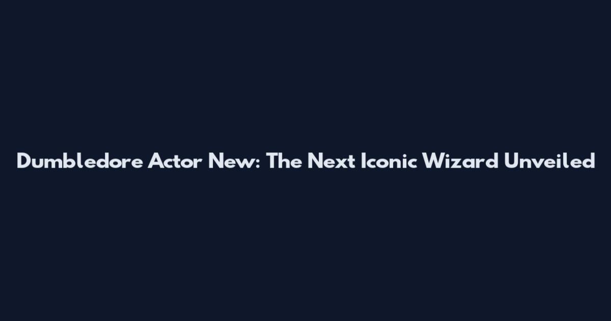 Dumbledore Actor New: The Next Iconic Wizard Unveiled