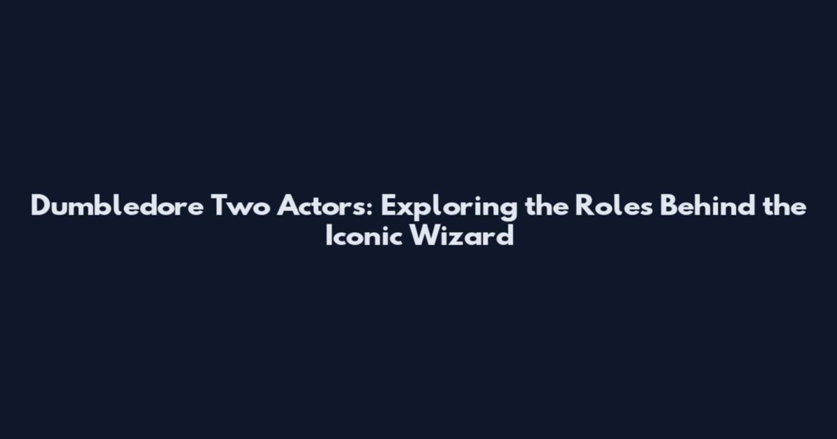 Dumbledore Two Actors: Exploring the Roles Behind the Iconic Wizard
