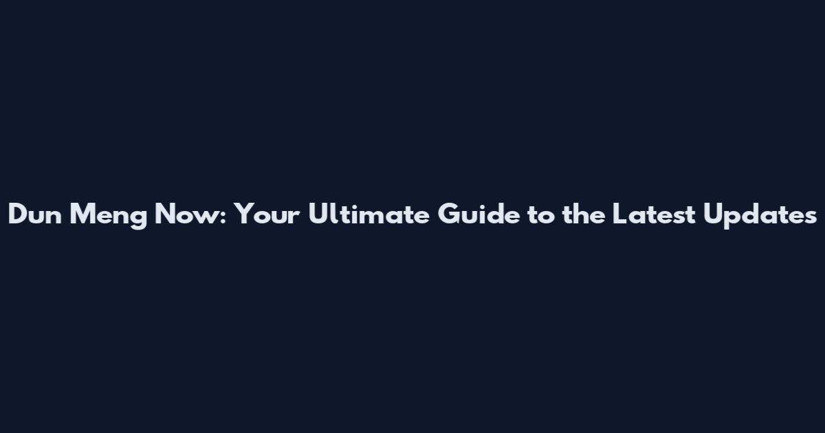 Dun Meng Now: Your Ultimate Guide to the Latest Updates