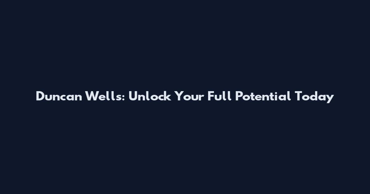 Duncan Wells: Unlock Your Full Potential Today