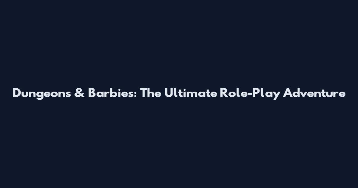 Dungeons & Barbies: The Ultimate Role-Play Adventure