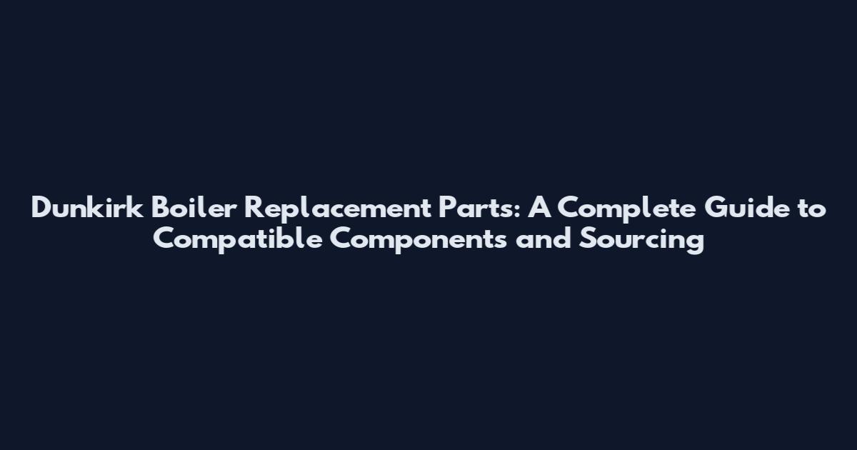 Dunkirk Boiler Replacement Parts: A Complete Guide to Compatible Components and Sourcing