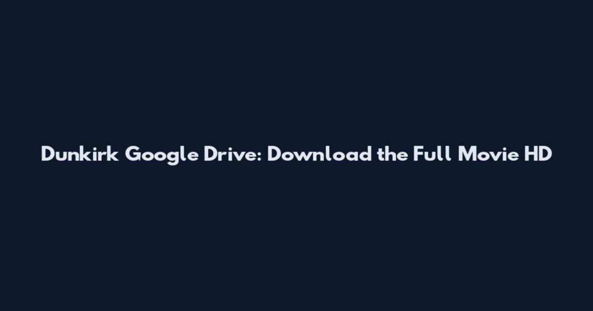 Dunkirk Google Drive: Download the Full Movie HD