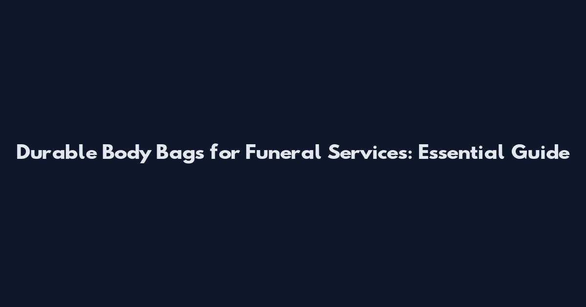 Durable Body Bags for Funeral Services: Essential Guide