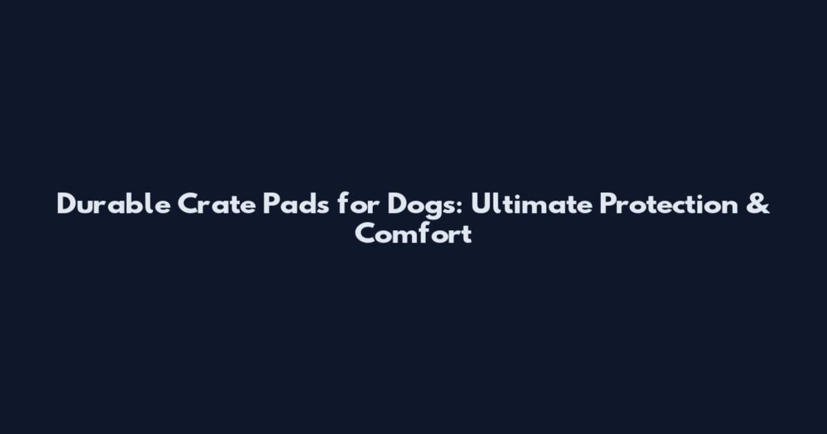 Durable Crate Pads for Dogs: Ultimate Protection & Comfort