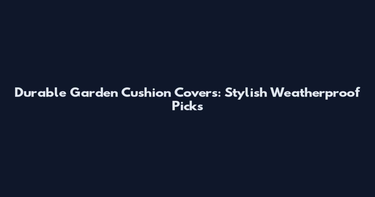 Durable Garden Cushion Covers: Stylish Weatherproof Picks