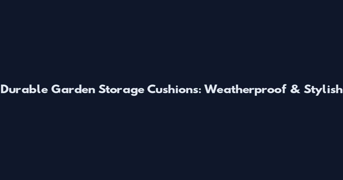 Durable Garden Storage Cushions: Weatherproof & Stylish