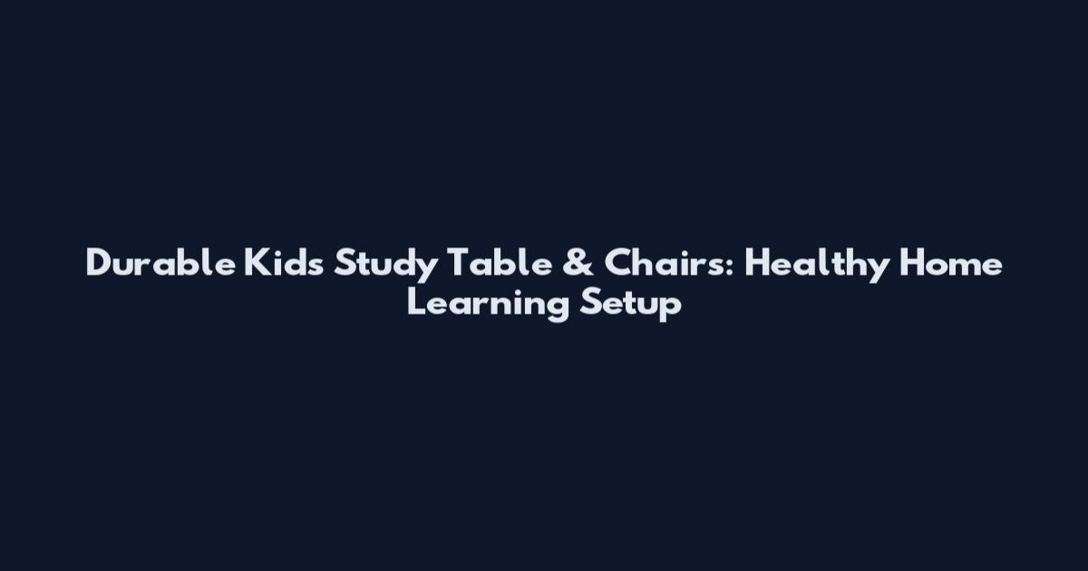 Durable Kids Study Table & Chairs: Healthy Home Learning Setup