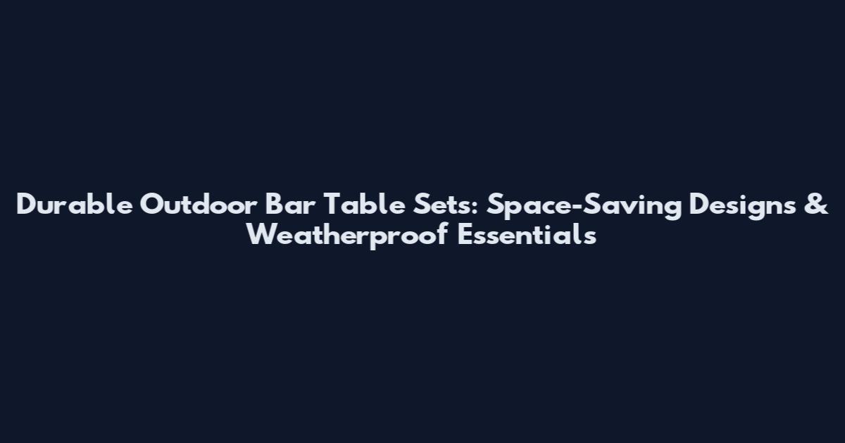Durable Outdoor Bar Table Sets: Space-Saving Designs & Weatherproof Essentials