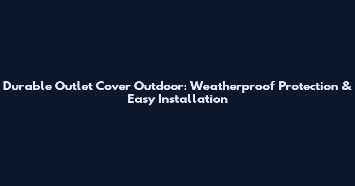 Durable Outlet Cover Outdoor: Weatherproof Protection & Easy Installation