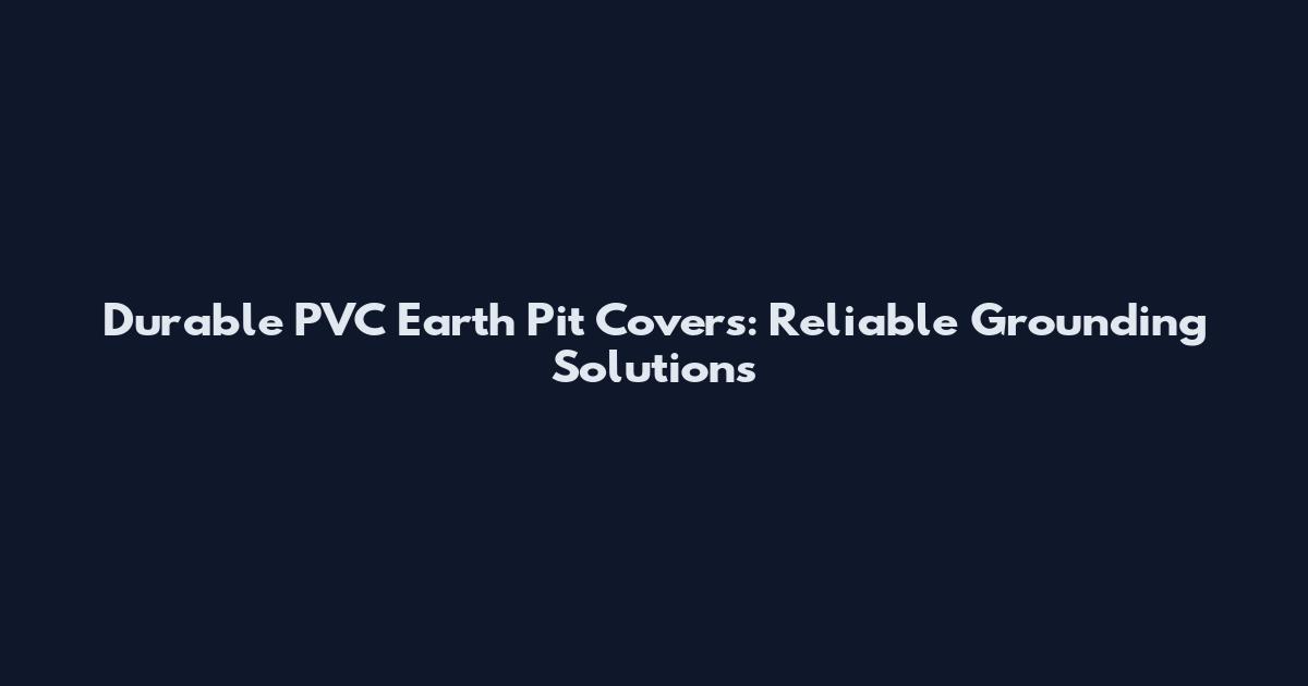 Durable PVC Earth Pit Covers: Reliable Grounding Solutions