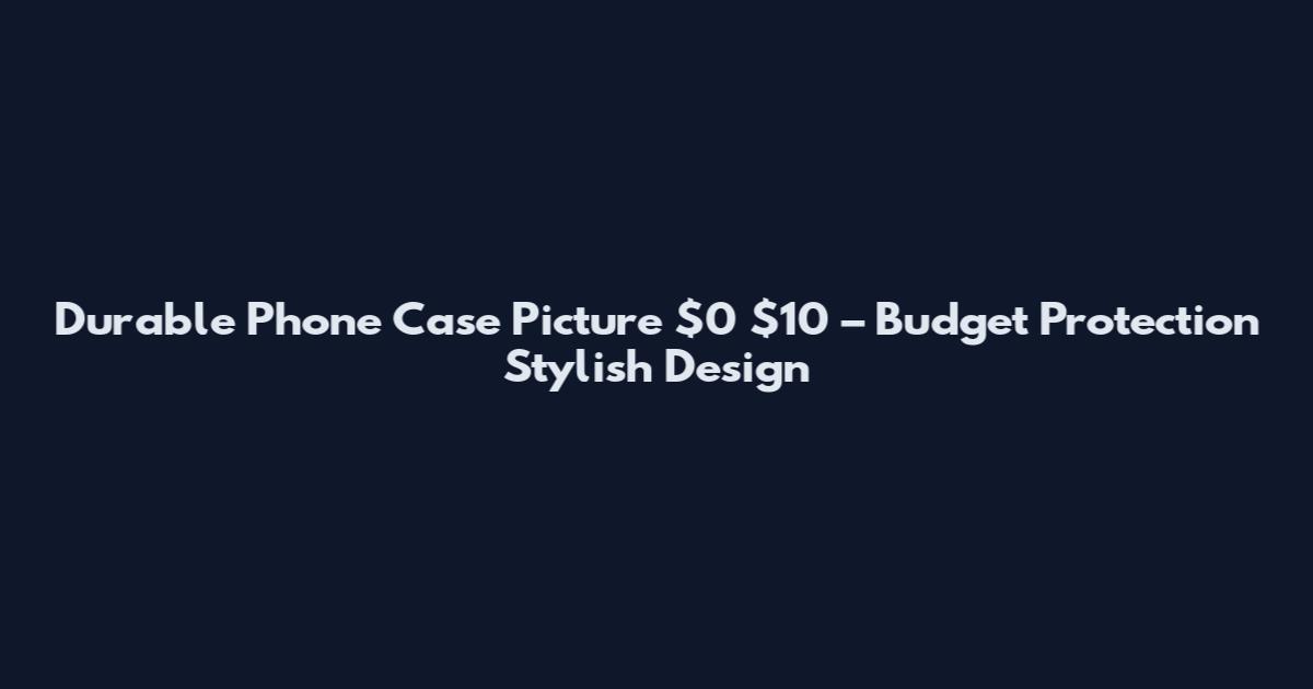 Durable Phone Case Picture $0 $10 – Budget Protection Stylish Design