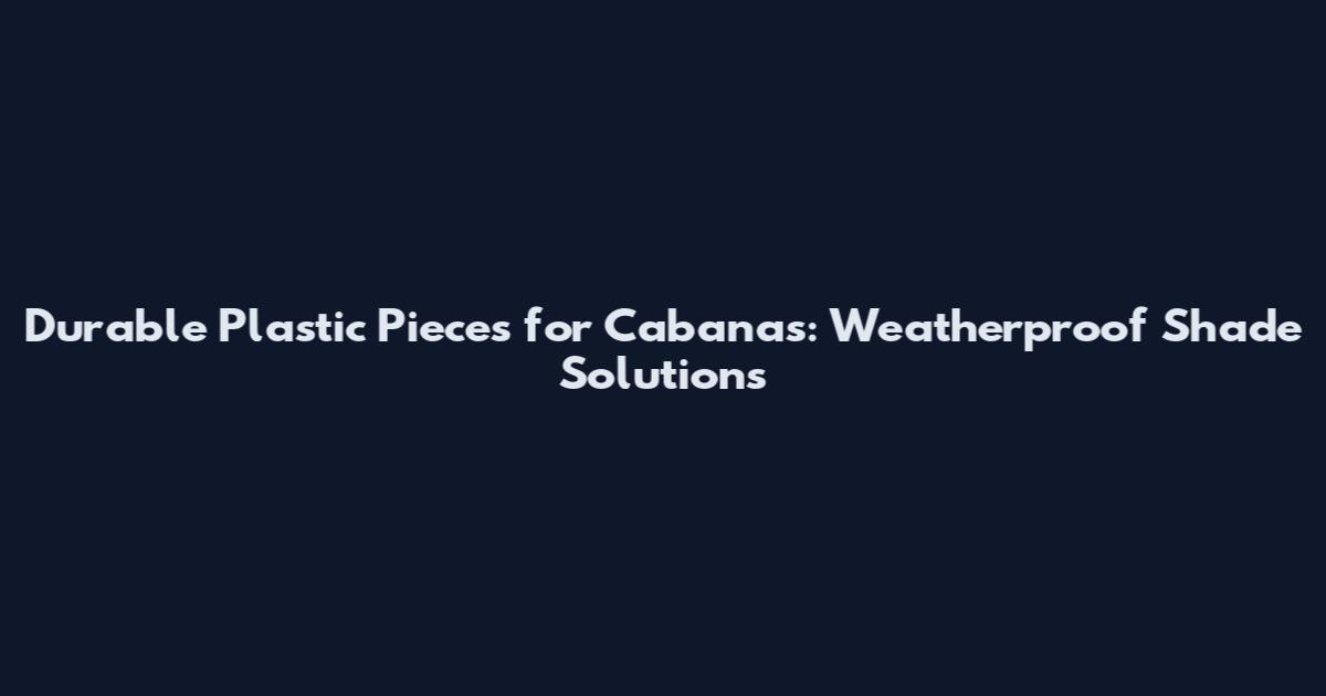 Durable Plastic Pieces for Cabanas: Weatherproof Shade Solutions