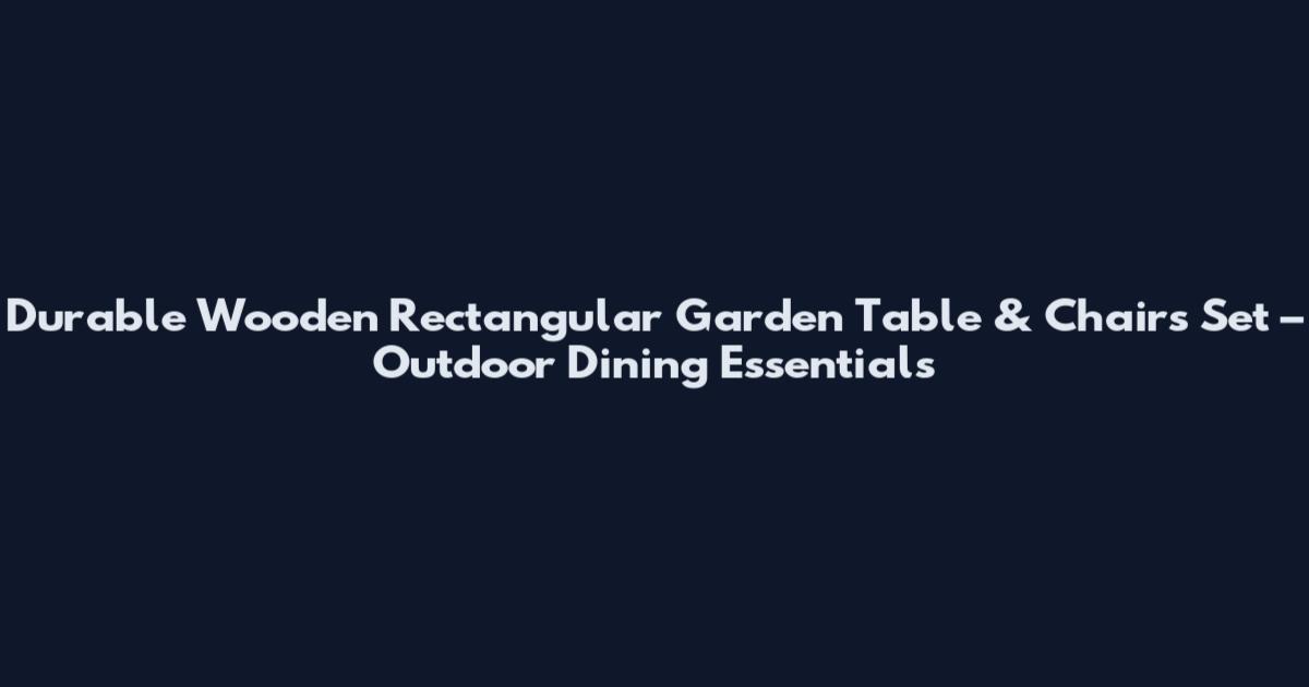 Durable Wooden Rectangular Garden Table & Chairs Set – Outdoor Dining Essentials