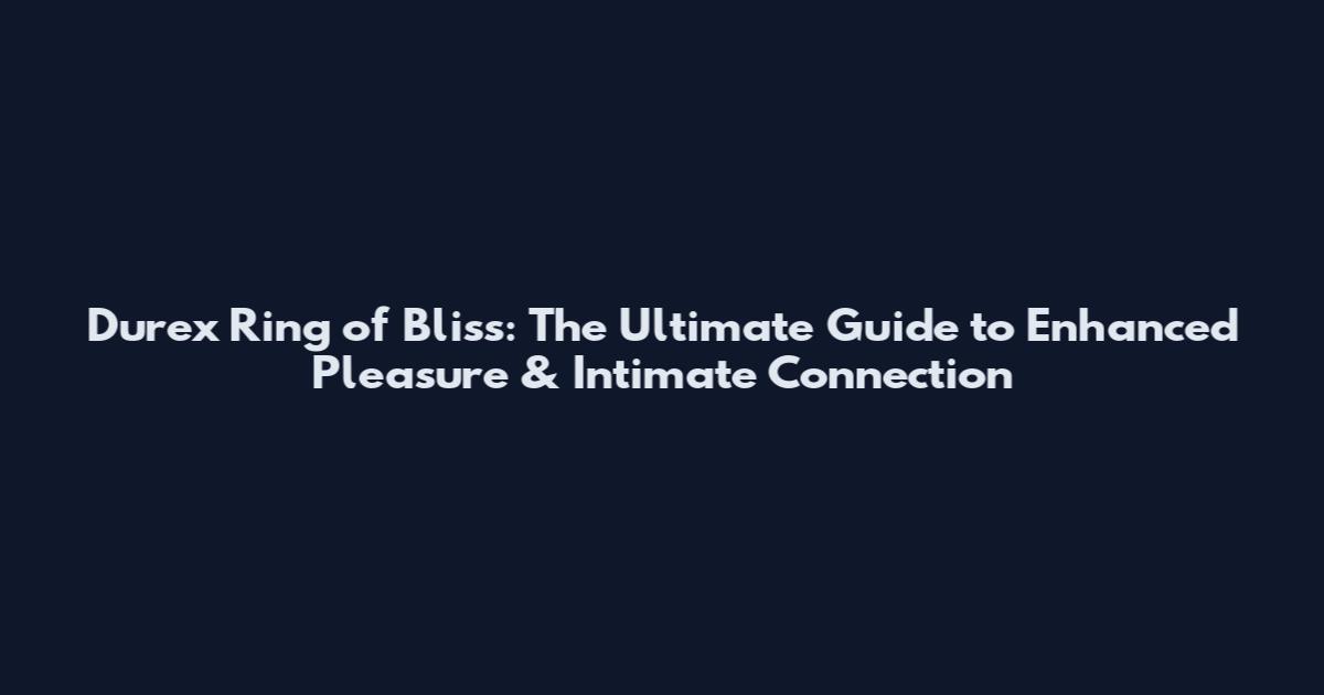 Durex Ring of Bliss: The Ultimate Guide to Enhanced Pleasure & Intimate Connection