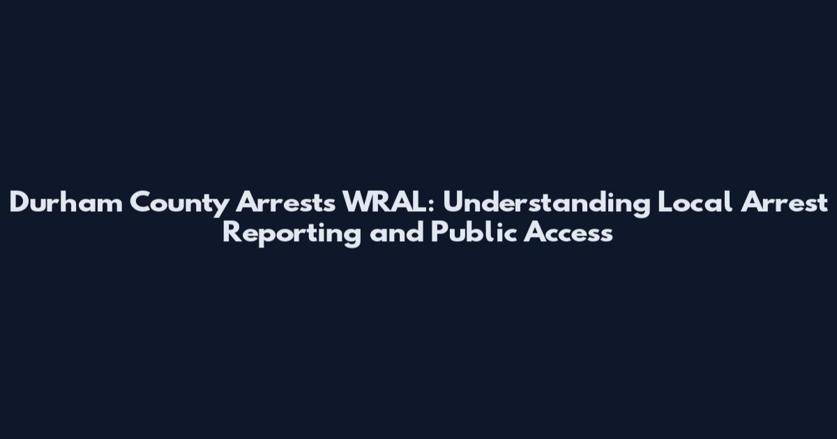 Durham County Arrests WRAL: Understanding Local Arrest Reporting and Public Access