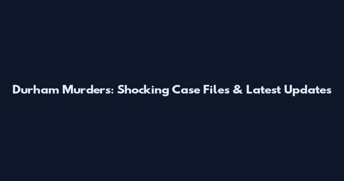 Durham Murders: Shocking Case Files & Latest Updates