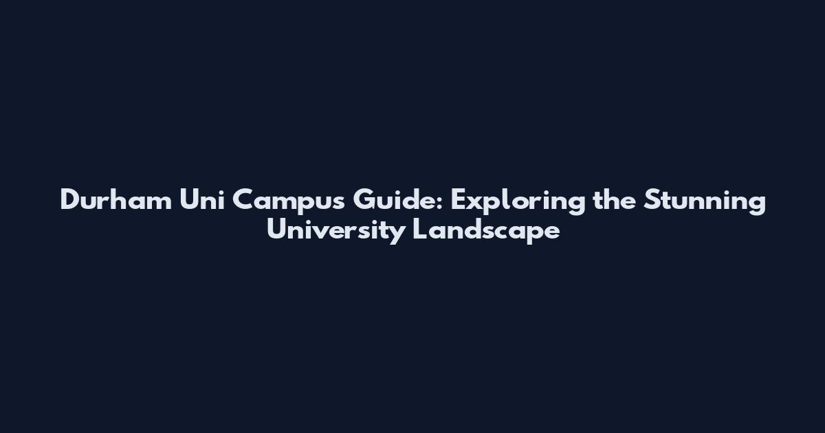 Durham Uni Campus Guide: Exploring the Stunning University Landscape