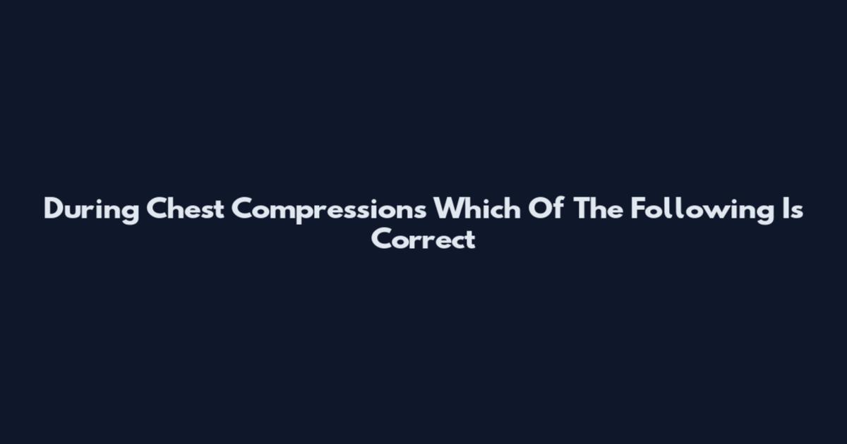 During Chest Compressions Which Of The Following Is Correct