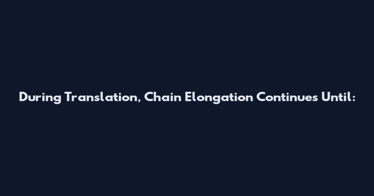 During Translation, Chain Elongation Continues Until: